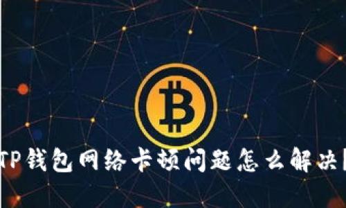 TP钱包网络卡顿问题怎么解决？